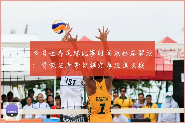 今日世界足球比赛时间表独家解读：资深记者带你锁定每场焦点战