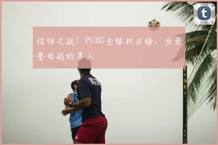 信仰之战！PUBG全球积分榜，为荣誉而战的男人
