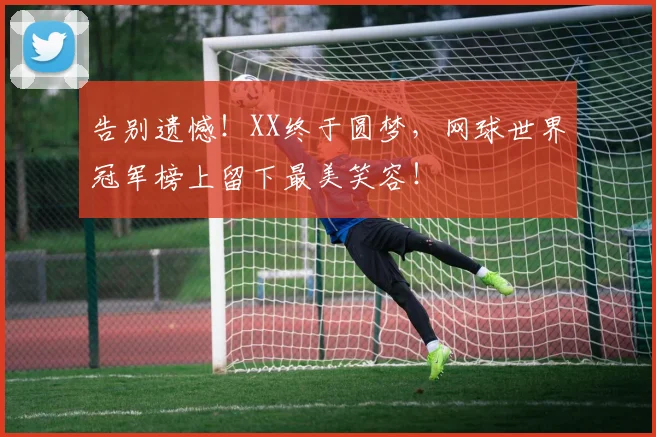 告别遗憾！XX终于圆梦，网球世界冠军榜上留下最美笑容！