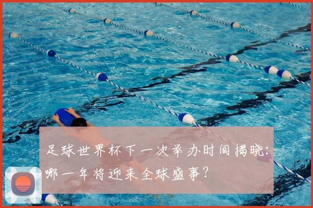 足球世界杯下一次举办时间揭晓：哪一年将迎来全球盛事？