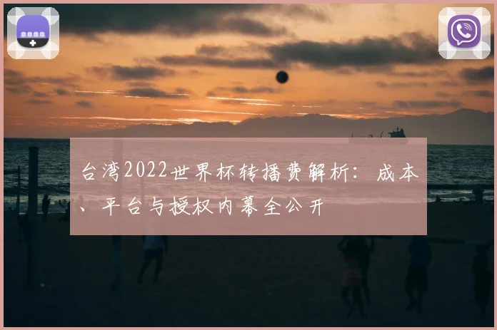 台湾2022世界杯转播费解析：成本、平台与授权内幕全公开