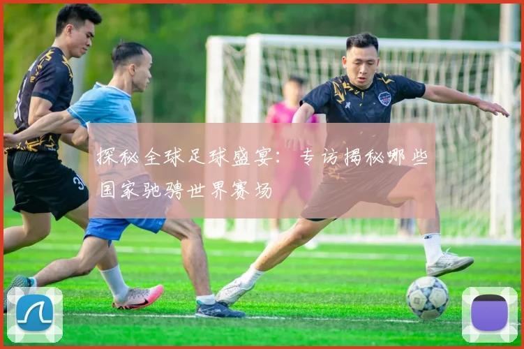 探秘全球足球盛宴：专访揭秘哪些国家驰骋世界赛场