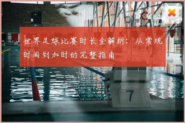 世界足球比赛时长全解析:从常规时间到加时的完整指南