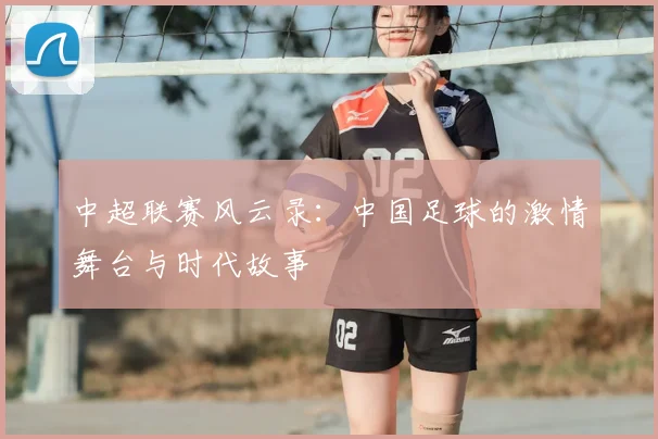 中超联赛风云录：中国足球的激情舞台与时代故事