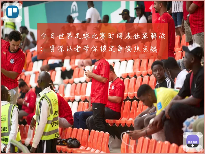 今日世界足球比赛时间表独家解读：资深记者带你锁定每场焦点战
