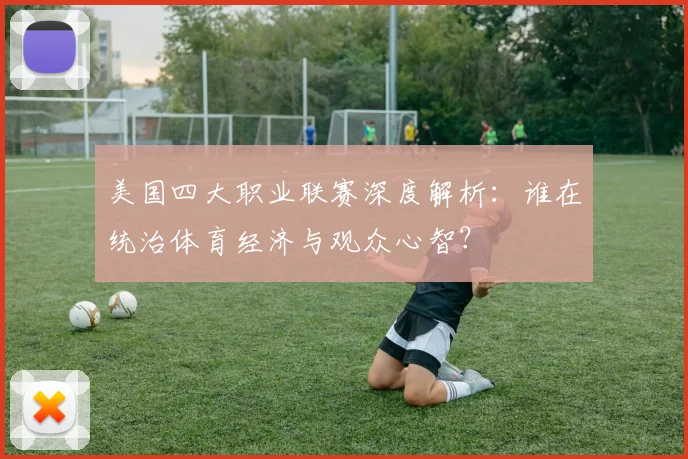 美国四大职业联赛深度解析:谁在统治体育经济与观众心智?