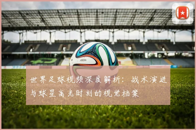 世界足球视频深度解析：战术演进与球星高光时刻的视觉档案