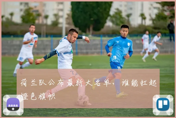 荷兰队公布最新大名单，谁能扛起橙色旗帜