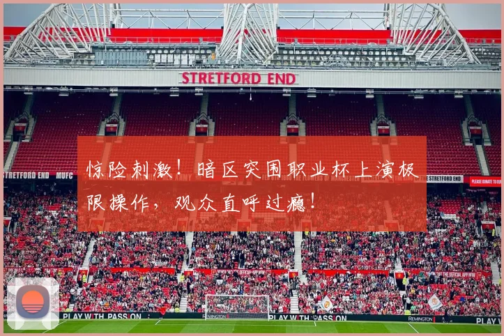 惊险刺激！暗区突围职业杯上演极限操作，观众直呼过瘾！