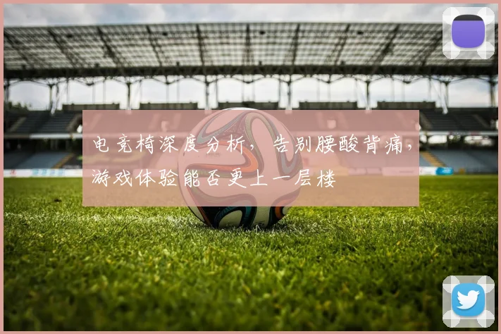电竞椅深度分析，告别腰酸背痛，游戏体验能否更上一层楼
