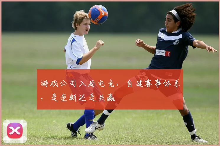 游戏公司入局电竞,自建赛事体系,是垄断还是共赢