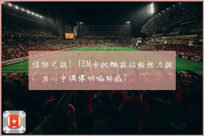 信仰之战！IEM卡托维兹站粉丝力挺，为心中偶像呐喊助威！