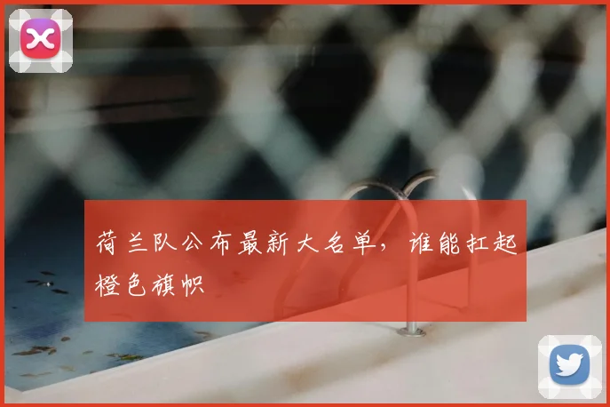 荷兰队公布最新大名单，谁能扛起橙色旗帜