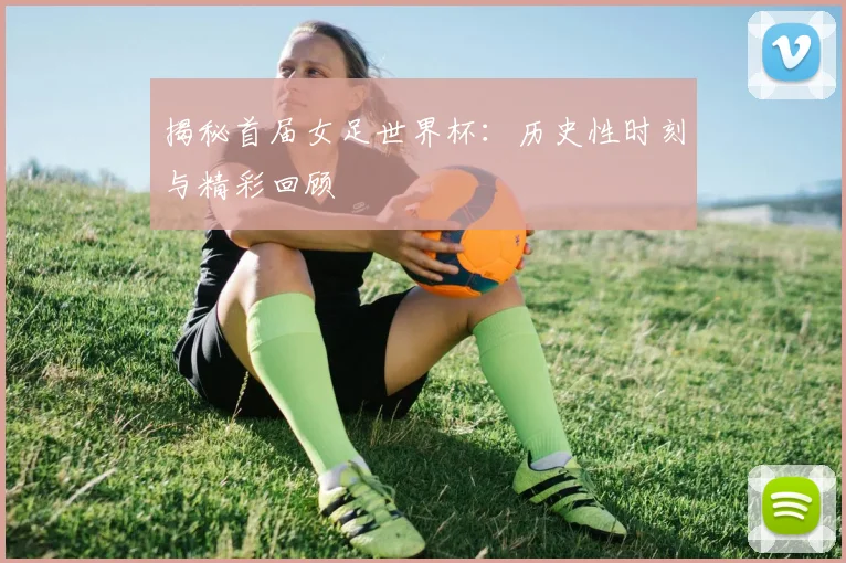 揭秘首届女足世界杯：历史性时刻与精彩回顾