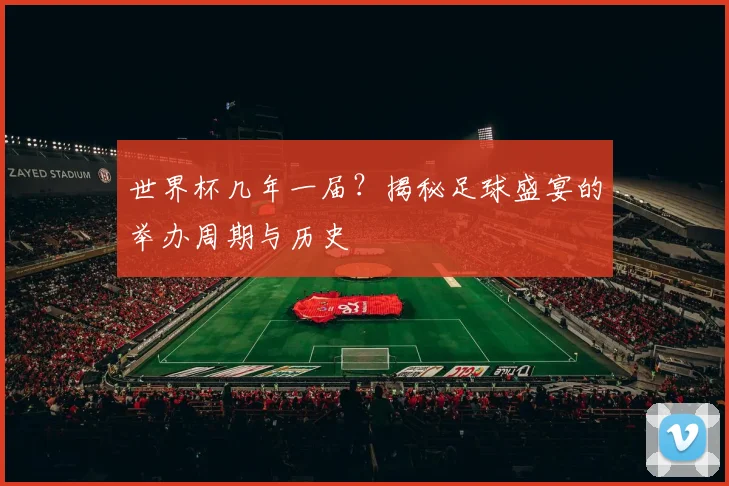 世界杯几年一届？揭秘足球盛宴的举办周期与历史