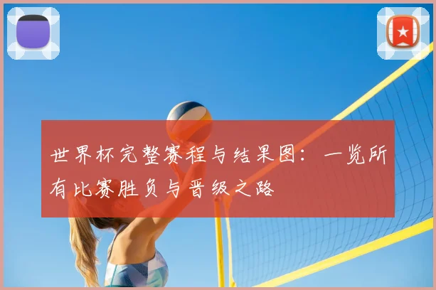 世界杯完整赛程与结果图：一览所有比赛胜负与晋级之路