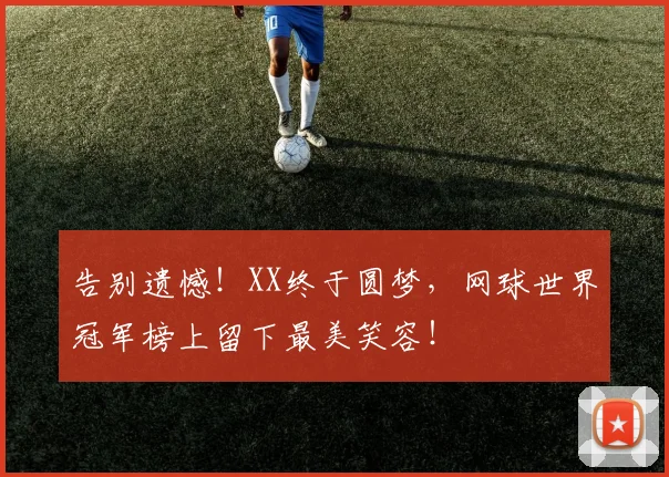 告别遗憾！XX终于圆梦，网球世界冠军榜上留下最美笑容！