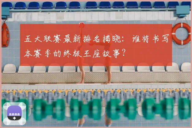 五大联赛最新排名揭晓：谁将书写本赛季的终极王座故事？