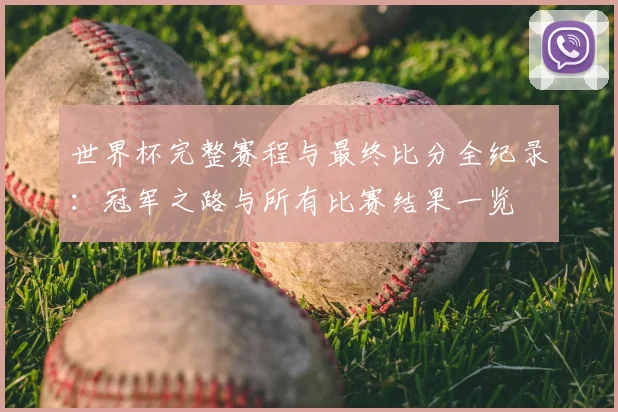 世界杯完整赛程与最终比分全纪录：冠军之路与所有比赛结果一览