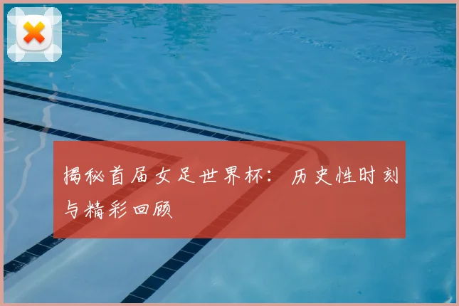 揭秘首届女足世界杯：历史性时刻与精彩回顾