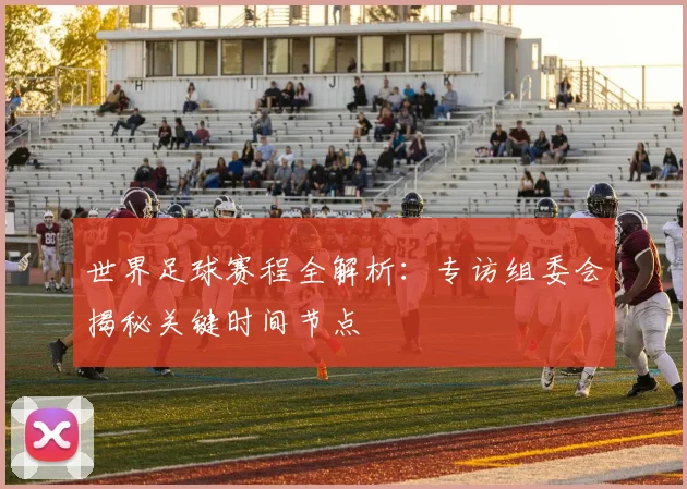 世界足球赛程全解析：专访组委会揭秘关键时间节点