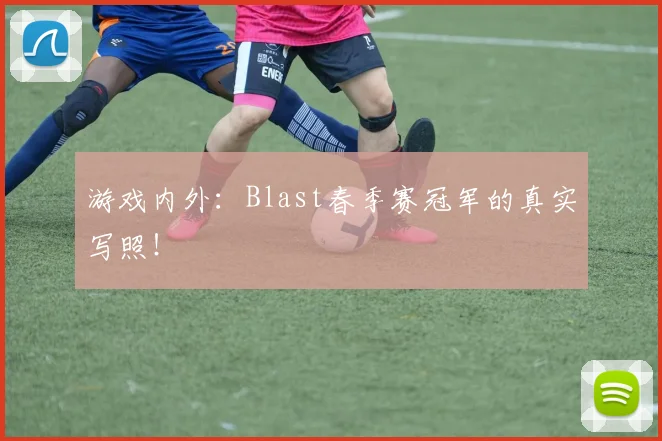 游戏内外：Blast春季赛冠军的真实写照！