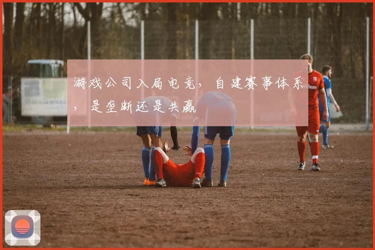 游戏公司入局电竞，自建赛事体系，是垄断还是共赢