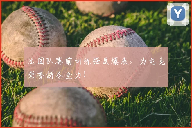 法国队赛前训练强度爆表，为电竞荣誉拼尽全力！